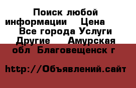 Поиск любой информации  › Цена ­ 100 - Все города Услуги » Другие   . Амурская обл.,Благовещенск г.